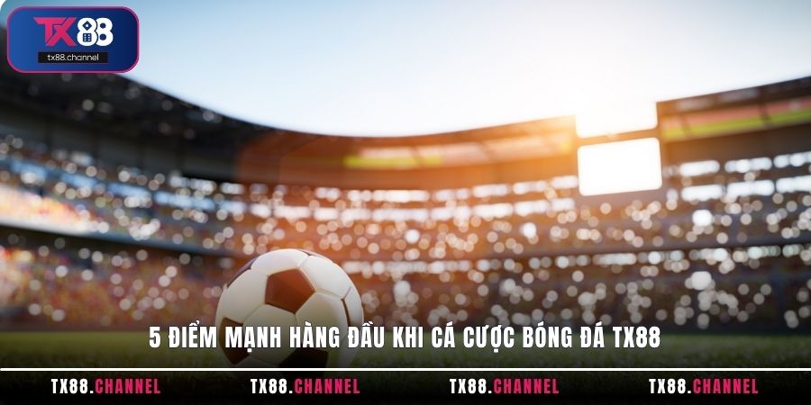 5 điểm mạnh hàng đầu khi cá cược Bóng Đá TX88