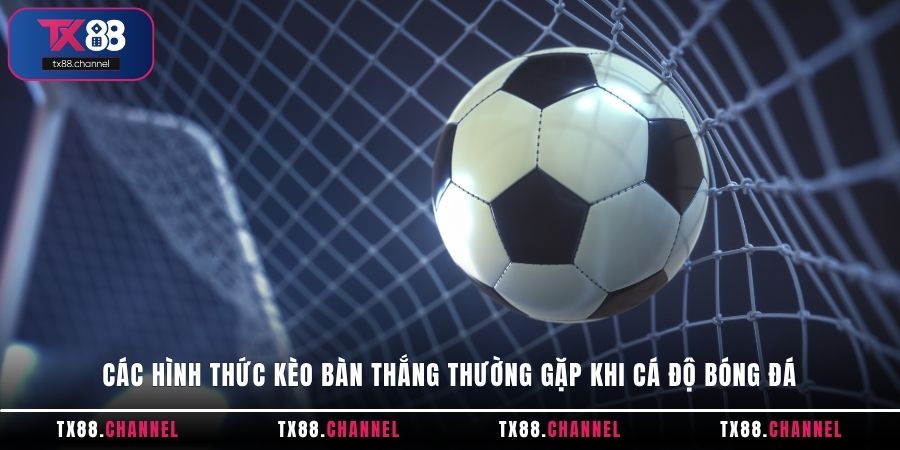 Các hình thức kèo bàn thắng thường gặp khi cá độ bóng đá