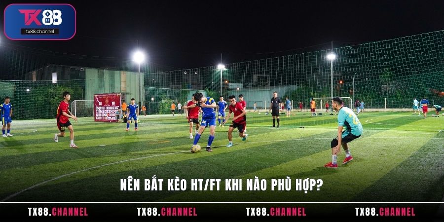 Nên bắt kèo HT/FT khi nào phù hợp?